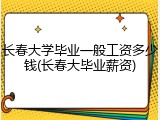 长春大学毕业一般工资多少钱(长春大毕业薪资)