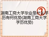 湖南工商大学毕业是什么学历有何优势(湖南工商大学学历优势)