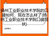 扬州工业职业技术学院的口碑如何，现在怎么样了(扬州工业职业技术学院口碑现状)