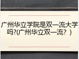 广州华立学院是双一流大学吗?(广州华立双一流？)