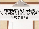 广西体育高等专科学校可以进校后转专业吗？(入学后能转专业吗)