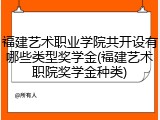 福建艺术职业学院共开设有哪些类型奖学金(福建艺术职院奖学金种类)