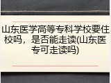 山东医学高等专科学校要住校吗，是否能走读(山东医专可走读吗)
