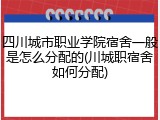 四川城市职业学院宿舍一般是怎么分配的(川城职宿舍如何分配)