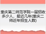 重庆第二师范学院一届招收多少人，最近几年(重庆二师近年招生人数)