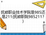 抚顺职业技术学院是985还是211(抚顺职院985211？)