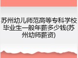 苏州幼儿师范高等专科学校毕业生一般年薪多少钱(苏州幼师薪资)