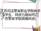 江苏司法警官职业学院有多少学生，师资力量如何(江苏警官学院规模师资)