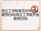 商丘工学院是否对外开放，要预约吗(商丘工学院开放需预约吗)