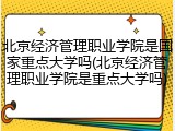 北京经济管理职业学院是国家重点大学吗(北京经济管理职业学院是重点大学吗)