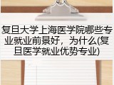 复旦大学上海医学院哪些专业就业前景好，为什么(复旦医学就业优势专业)