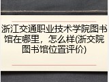 浙江交通职业技术学院图书馆在哪里，怎么样(浙交院图书馆位置评价)