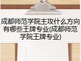 成都师范学院主攻什么方向有哪些王牌专业(成都师范学院王牌专业)