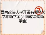 西南政法大学开设有哪些奖学和助学金(西南政法奖助学金)