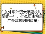 广东外语外贸大学建校时间是哪一年，什么历史背景(广外建校时间背景)