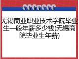 无锡商业职业技术学院毕业生一般年薪多少钱(无锡商院毕业生年薪)