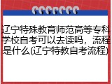 辽宁特殊教育师范高等专科学校自考可以去读吗，流程是什么(辽宁特教自考流程)