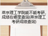 燕京理工学院能不能考研，成绩在哪里查询(燕京理工考研成绩查询)