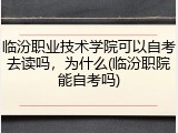 临汾职业技术学院可以自考去读吗，为什么(临汾职院能自考吗)