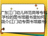 广东江门幼儿师范高等专科学校的图书馆藏书量如何，简介(江门幼专图书馆藏书)