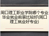 周口理工职业学院哪个专业毕业就业前景比较好(周口理工就业好专业)