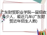广东财贸职业学院一届招收多少人，最近几年(广东财贸近年招生人数)