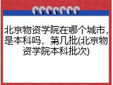 北京物资学院在哪个城市，是本科吗，第几批(北京物资学院本科批次)