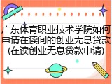 广东体育职业技术学院如何申请在读间的创业无息贷款(在读创业无息贷款申请)