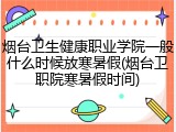 烟台卫生健康职业学院一般什么时候放寒暑假(烟台卫职院寒暑假时间)