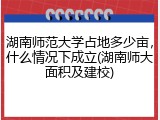 湖南师范大学占地多少亩，什么情况下成立(湖南师大面积及建校)