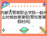 内蒙古警察职业学院一般什么时候放寒暑假(警校寒暑假时间)