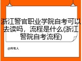 浙江警官职业学院自考可以去读吗，流程是什么(浙江警院自考流程)