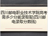 四川邮电职业技术学院高考需多少分能录取呢(四川邮电录取分数线)