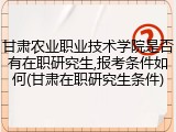 甘肃农业职业技术学院是否有在职研究生,报考条件如何(甘肃在职研究生条件)