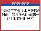 贵州轻工职业技术学院报名时间一般是什么时候(贵州轻工职院何时报名)