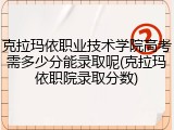 克拉玛依职业技术学院高考需多少分能录取呢(克拉玛依职院录取分数)