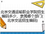 北京交通运输职业学院招生编码多少，隶属哪个部门(北京交运招生编码)