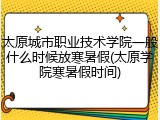 太原城市职业技术学院一般什么时候放寒暑假(太原学院寒暑假时间)