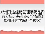 郑州升达经贸管理学院是否有分校，共有多少个校区(郑州升达学院几个校区)