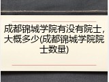 成都锦城学院有没有院士，大概多少(成都锦城学院院士数量)