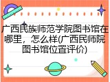 广西民族师范学院图书馆在哪里，怎么样(广西民师院图书馆位置评价)
