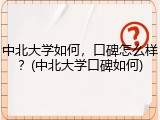 中北大学如何，口碑怎么样？(中北大学口碑如何)