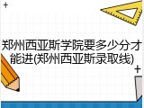郑州西亚斯学院要多少分才能进(郑州西亚斯录取线)