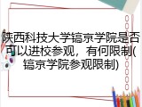 陕西科技大学镐京学院是否可以进校参观，有何限制(镐京学院参观限制)