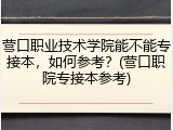 营口职业技术学院能不能专接本，如何参考？(营口职院专接本参考)