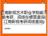 江南影视艺术职业学院能不能考研，成绩在哪里查询(江南影视考研成绩查询)