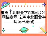宝鸡中北职业学院毕业如何调档案呢(宝鸡中北职业学院调档流程)