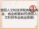 贵阳人文科技学院有哪些专业，就业前景如何(贵阳人文科技专业就业前景)