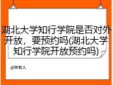 湖北大学知行学院是否对外开放，要预约吗(湖北大学知行学院开放预约吗)