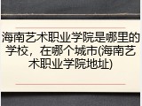 海南艺术职业学院是哪里的学校，在哪个城市(海南艺术职业学院地址)